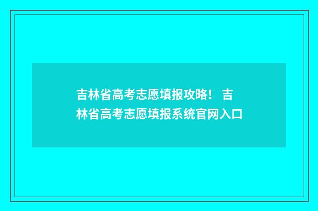 吉林省高考志愿填报攻略! 吉林省高考志愿填报系统官网入口