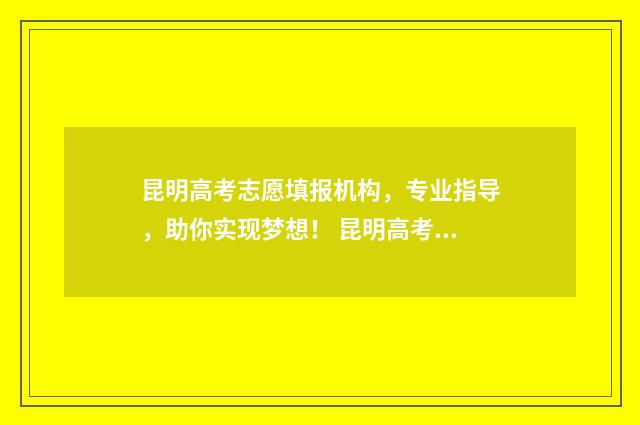 昆明高考志愿填报机构,专业指导,助你实现梦想! 昆明高考志愿填报机构排名榜