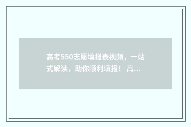 高考550志愿填报表视频，一站式解读，助你顺利填报！ 高考550到580能上什么大学