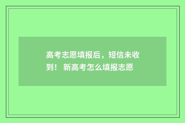 高考志愿填报后，短信未收到！ 新高考怎么填报志愿