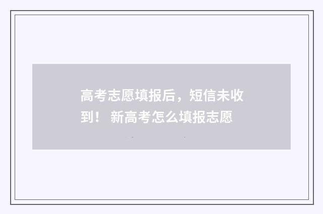 高考志愿填报后,短信未收到! 新高考怎么填报志愿