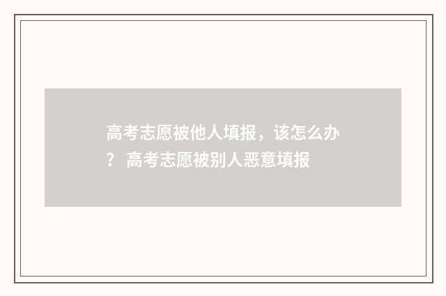 高考志愿被他人填报,该怎么办? 高考志愿被别人恶意填报