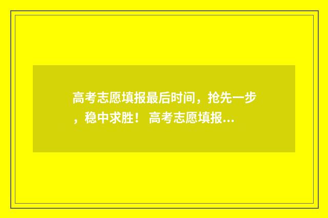 高考志愿填报最后时间，抢先一步，稳中求胜！ 高考志愿填报最后一个填不服从
