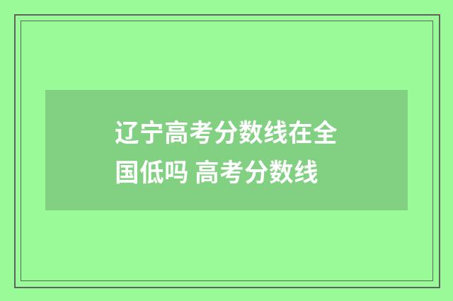 辽宁高考分数线在全国低吗 高考分数线