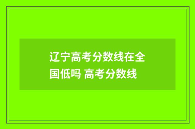 辽宁高考分数线在全国低吗 高考分数线