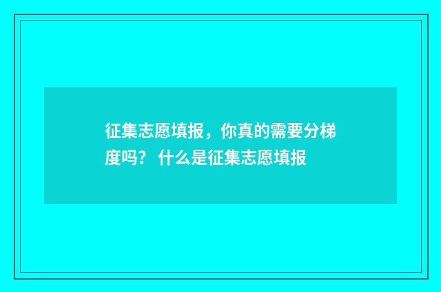征集志愿填报，你真的需要分梯度吗？ 什么是征集志愿填报