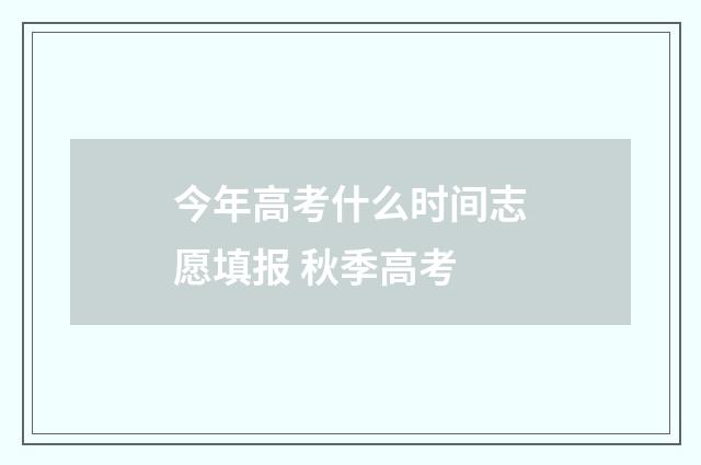 今年高考什么时间志愿填报 秋季高考