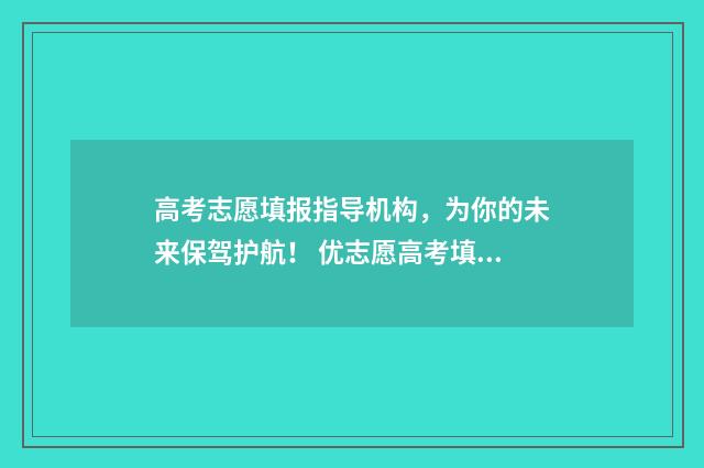 高考志愿填报指导机构,为你的未来保驾护航! 优志愿高考填报系统