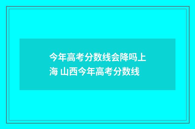 今年高考分数线会降吗上海 山西今年高考分数线