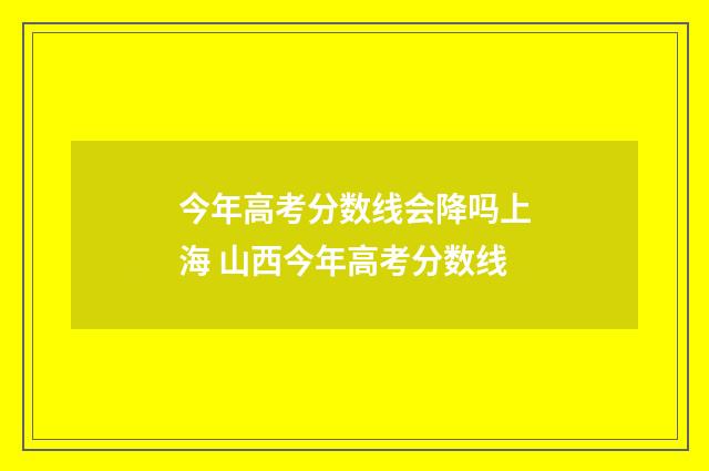今年高考分数线会降吗上海 山西今年高考分数线