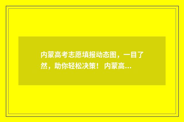 内蒙高考志愿填报动态图,一目了然,助你轻松决策! 内蒙高考志愿填报时间