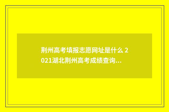 荆州高考填报志愿网址是什么 2021湖北荆州高考成绩查询入口