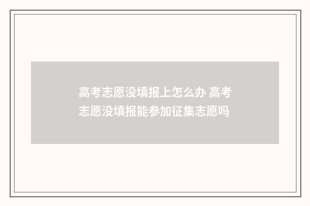 高考志愿没填报上怎么办 高考志愿没填报能参加征集志愿吗