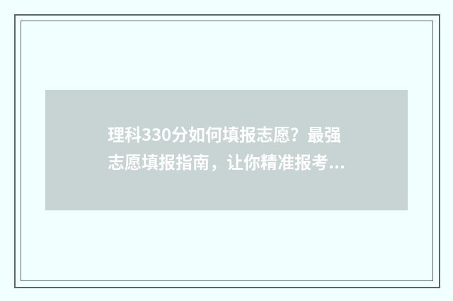 理科330分如何填报志愿?最强志愿填报指南,让你精准报考理想专业 理科330分能考什么大学