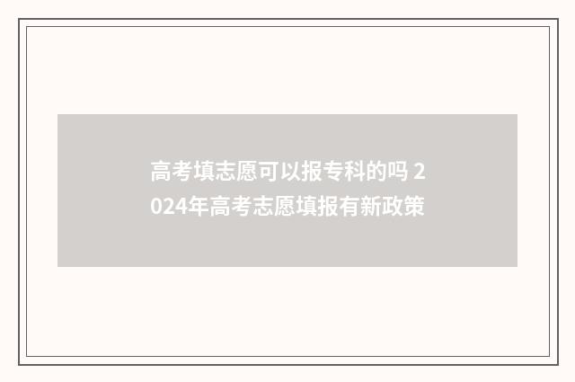 高考填志愿可以报专科的吗 2024年高考志愿填报有新政策