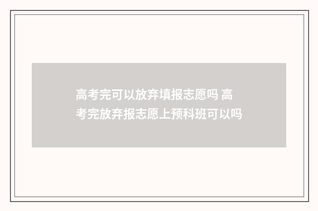 高考完可以放弃填报志愿吗 高考完放弃报志愿上预科班可以吗