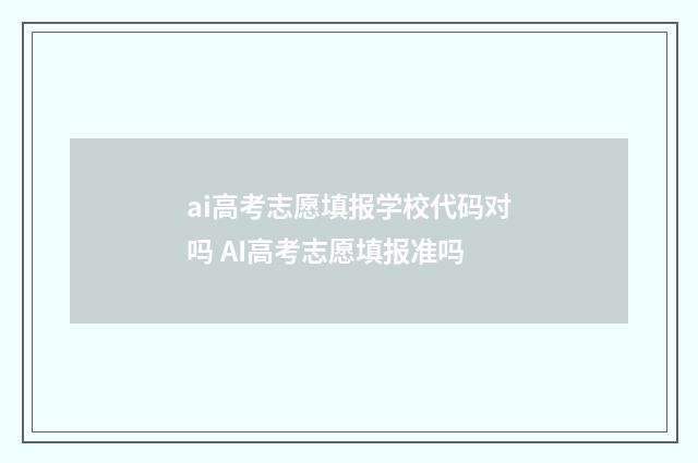 ai高考志愿填报学校代码对吗 AI高考志愿填报准吗