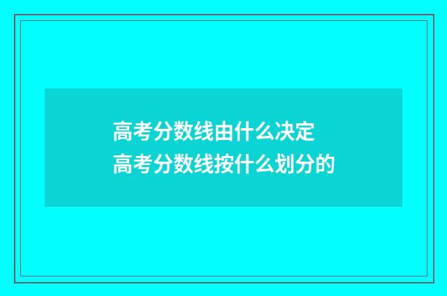 高考分数线由什么决定 高考分数线按什么划分的