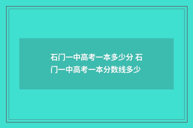 石门一中高考一本多少分 石门一中高考一本分数线多少