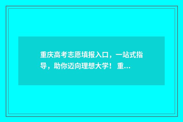 重庆高考志愿填报入口，一站式指导，助你迈向理想大学！ 重庆高考志愿填报表