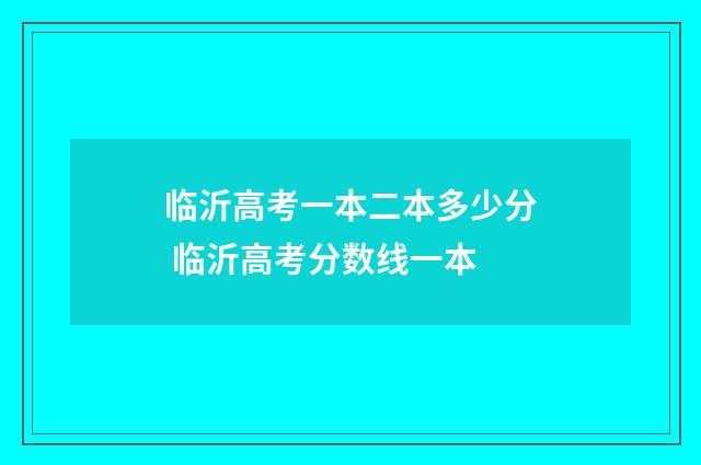 临沂高考一本二本多少分 临沂高考分数线一本
