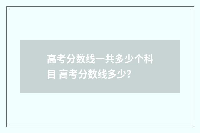 高考分数线一共多少个科目 高考分数线多少?