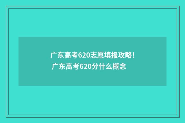 广东高考620志愿填报攻略！ 广东高考620分什么概念