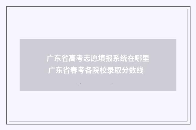 广东省高考志愿填报系统在哪里 广东省春考各院校录取分数线