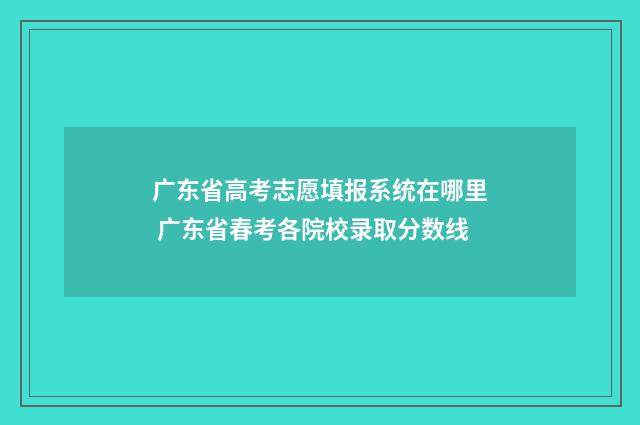广东省高考志愿填报系统在哪里 广东省春考各院校录取分数线