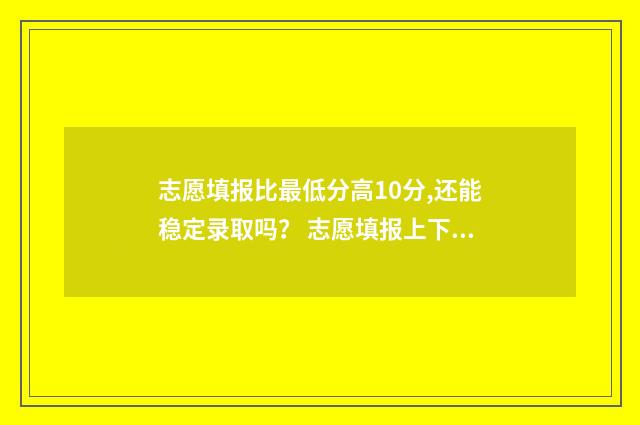 志愿填报比最低分高10分,还能稳定录取吗？ 志愿填报上下浮动多少