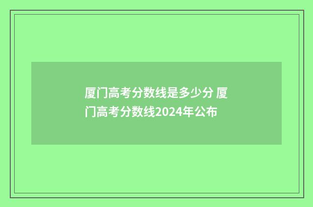 厦门高考分数线是多少分 厦门高考分数线2024年公布