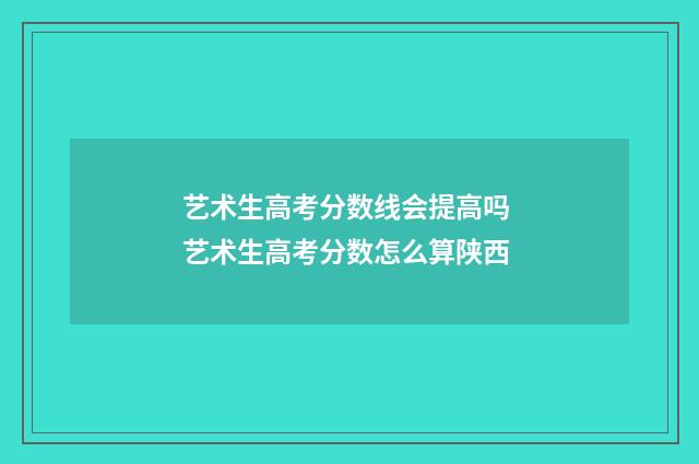 艺术生高考分数线会提高吗 艺术生高考分数怎么算陕西