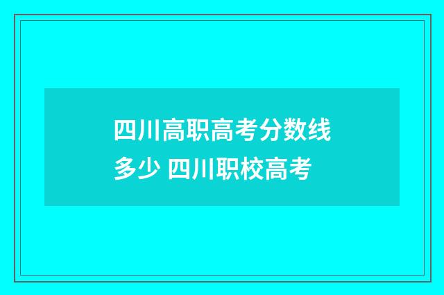 四川高职高考分数线多少 四川职校高考