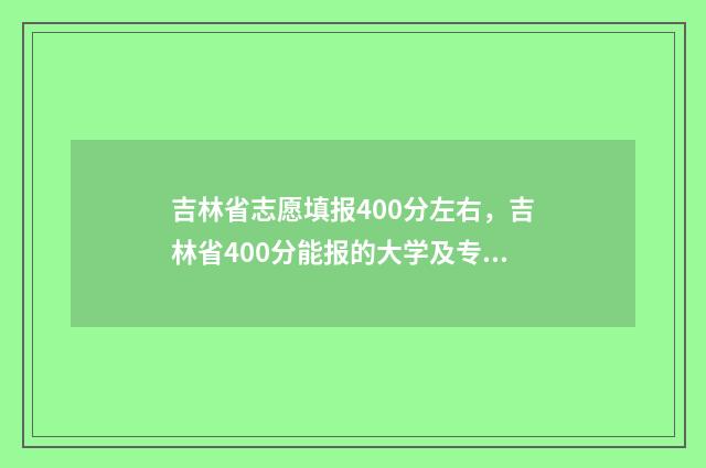 吉林省志愿填报400分左右，吉林省400分能报的大学及专业推荐 吉林省志愿填报完成怎么提交