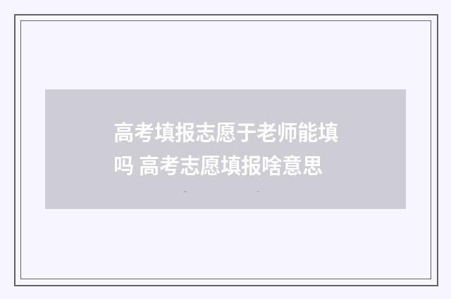高考填报志愿于老师能填吗 高考志愿填报啥意思