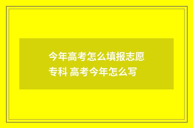 今年高考怎么填报志愿专科 高考今年怎么写
