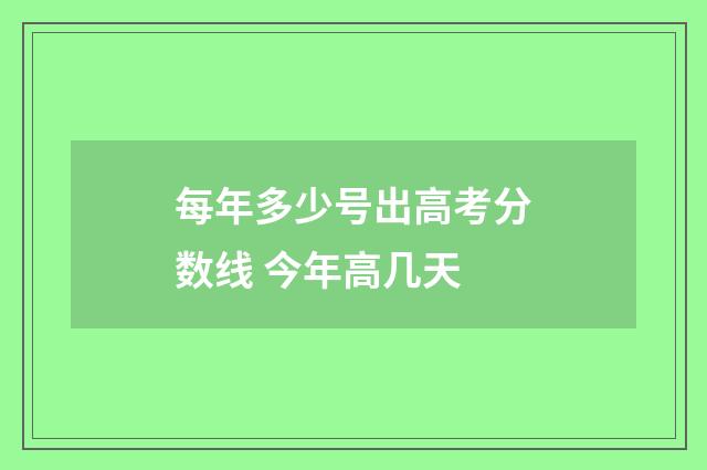 每年多少号出高考分数线 今年高几天