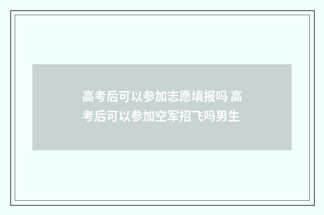 高考后可以参加志愿填报吗 高考后可以参加空军招飞吗男生