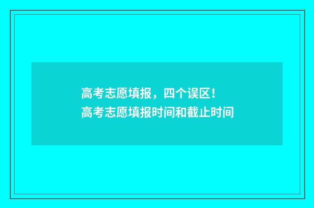 高考志愿填报,四个误区! 高考志愿填报时间和截止时间