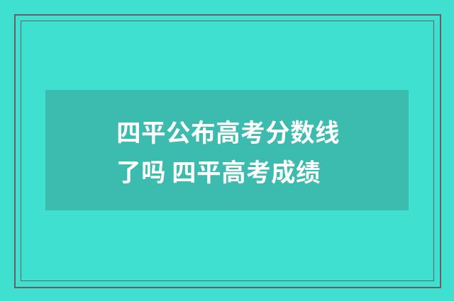 四平公布高考分数线了吗 四平高考成绩