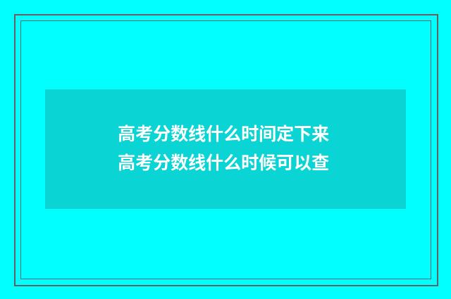 高考分数线什么时间定下来 高考分数线什么时候可以查