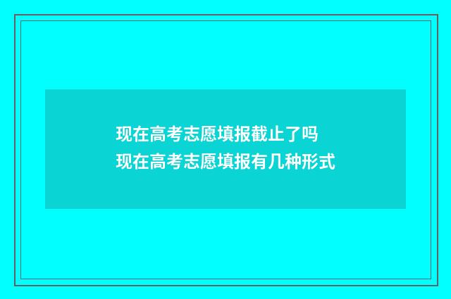 现在高考志愿填报截止了吗 现在高考志愿填报有几种形式
