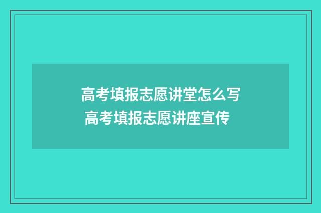 高考填报志愿讲堂怎么写 高考填报志愿讲座宣传