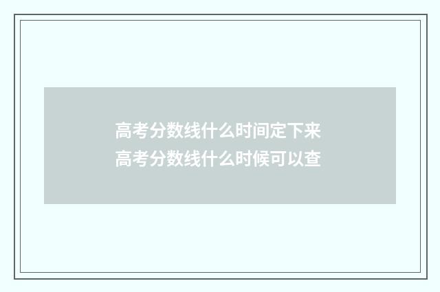 高考分数线什么时间定下来 高考分数线什么时候可以查