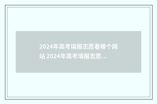 2024年高考填报志愿看哪个网站 2024年高考填报志愿专科时间