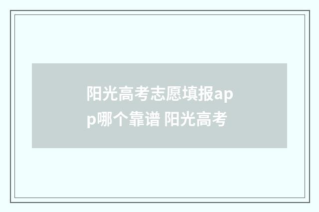 阳光高考志愿填报app哪个靠谱 阳光高考
