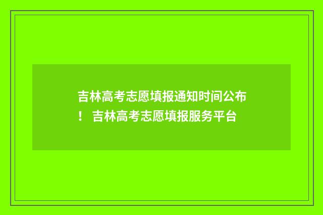 吉林高考志愿填报通知时间公布! 吉林高考志愿填报服务平台