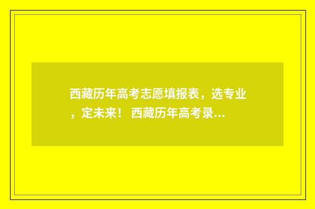 西藏历年高考志愿填报表，选专业，定未来！ 西藏历年高考录取情况