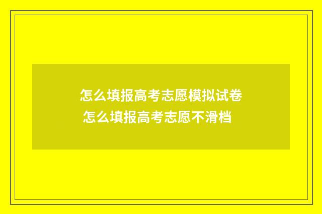 怎么填报高考志愿模拟试卷 怎么填报高考志愿不滑档