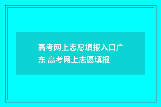 高考网上志愿填报入口广东 高考网上志愿填报